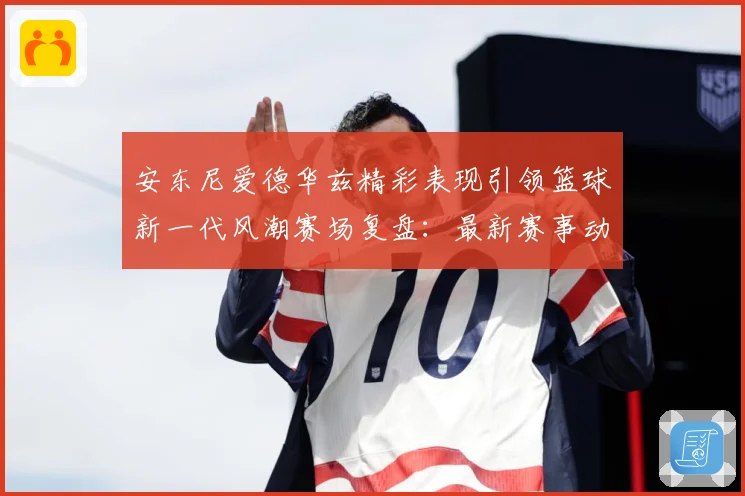 安东尼爱德华兹精彩表现引领篮球新一代风潮赛场复盘：最新赛事动态与深度分析