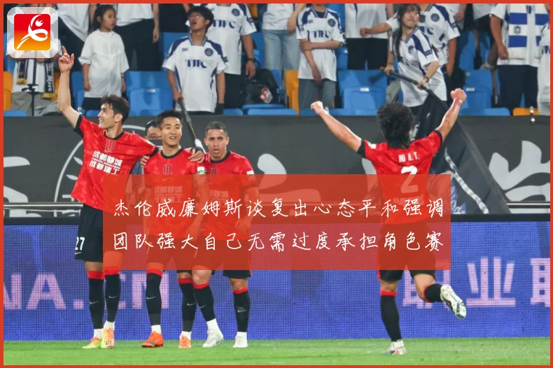 杰伦威廉姆斯谈复出心态平和强调团队强大自己无需过度承担角色赛场复盘：最新赛事动态与深度分析