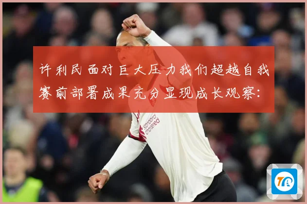 许利民面对巨大压力我们超越自我赛前部署成果充分显现成长观察：最新赛事动态与深度分析