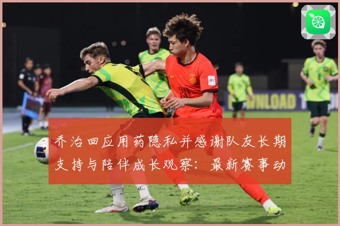 乔治回应用药隐私并感谢队友长期支持与陪伴成长观察：最新赛事动态与深度分析