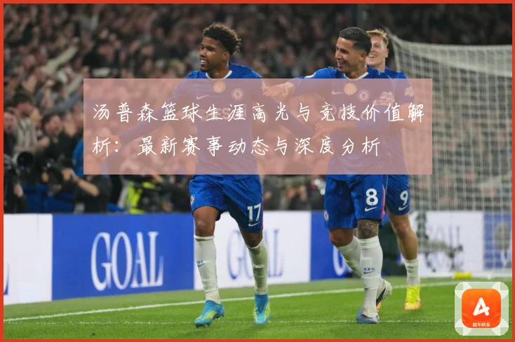 汤普森篮球生涯高光与竞技价值解析：最新赛事动态与深度分析