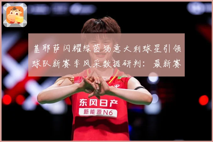 基耶萨闪耀绿茵场意大利球星引领球队新赛季风采数据研判：最新赛事动态与深度分析
