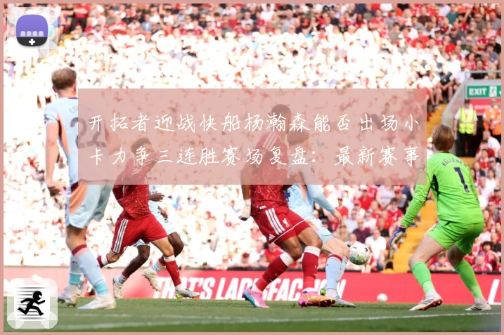 开拓者迎战快船杨瀚森能否出场小卡力争三连胜赛场复盘：最新赛事动态与深度分析
