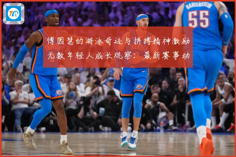 傅园慧的游泳奇迹与拼搏精神激励无数年轻人成长观察：最新赛事动态与深度分析