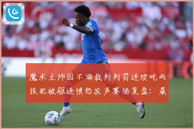 魔术主帅因不满裁判判罚连续吃两技犯被驱逐愤怒发声赛场复盘：最新赛事动态与深度分析