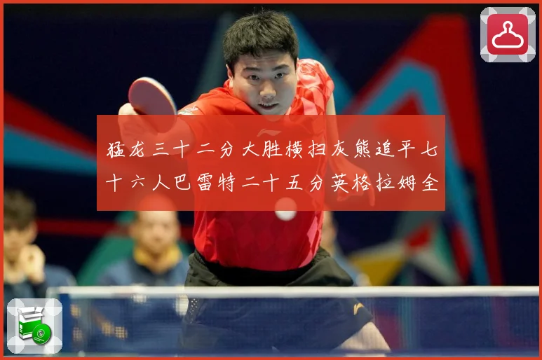 猛龙三十二分大胜横扫灰熊追平七十六人巴雷特二十五分英格拉姆全赛场复盘：最新赛事动态与深度分析