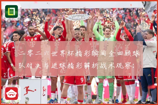 二零二六世界杯精彩瞬间全回顾球队对决与进球精彩解析战术观察：最新赛事动态与深度分析