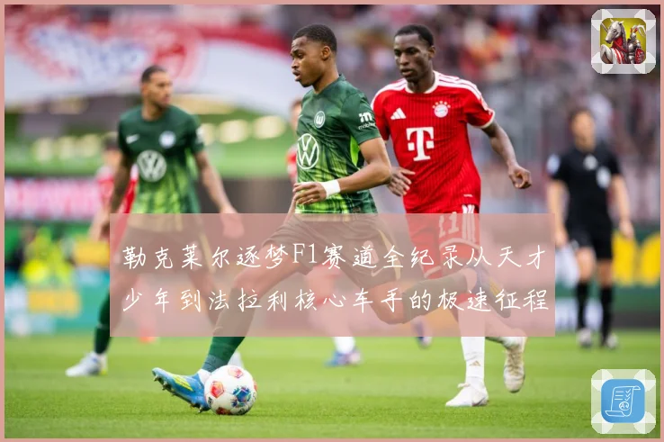 勒克莱尔逐梦F1赛道全纪录从天才少年到法拉利核心车手的极速征程解析：最新赛事动态与深度分析