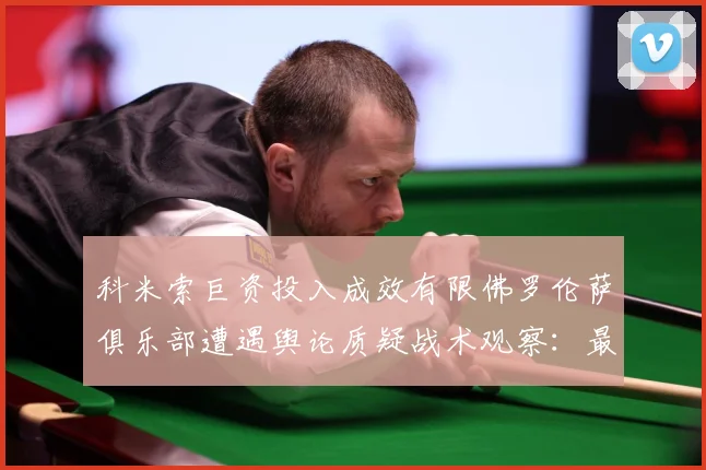科米索巨资投入成效有限佛罗伦萨俱乐部遭遇舆论质疑战术观察：最新赛事动态与深度分析