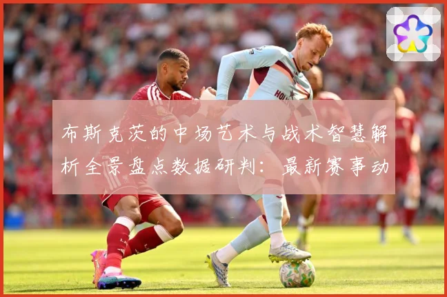 布斯克茨的中场艺术与战术智慧解析全景盘点数据研判：最新赛事动态与深度分析