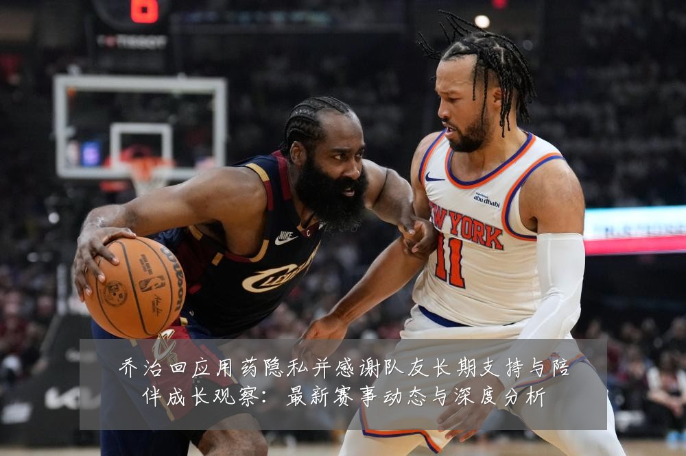 乔治回应用药隐私并感谢队友长期支持与陪伴成长观察：最新赛事动态与深度分析