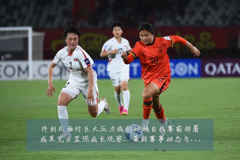 许利民面对巨大压力我们超越自我赛前部署成果充分显现成长观察:最新赛事动态与深度分析