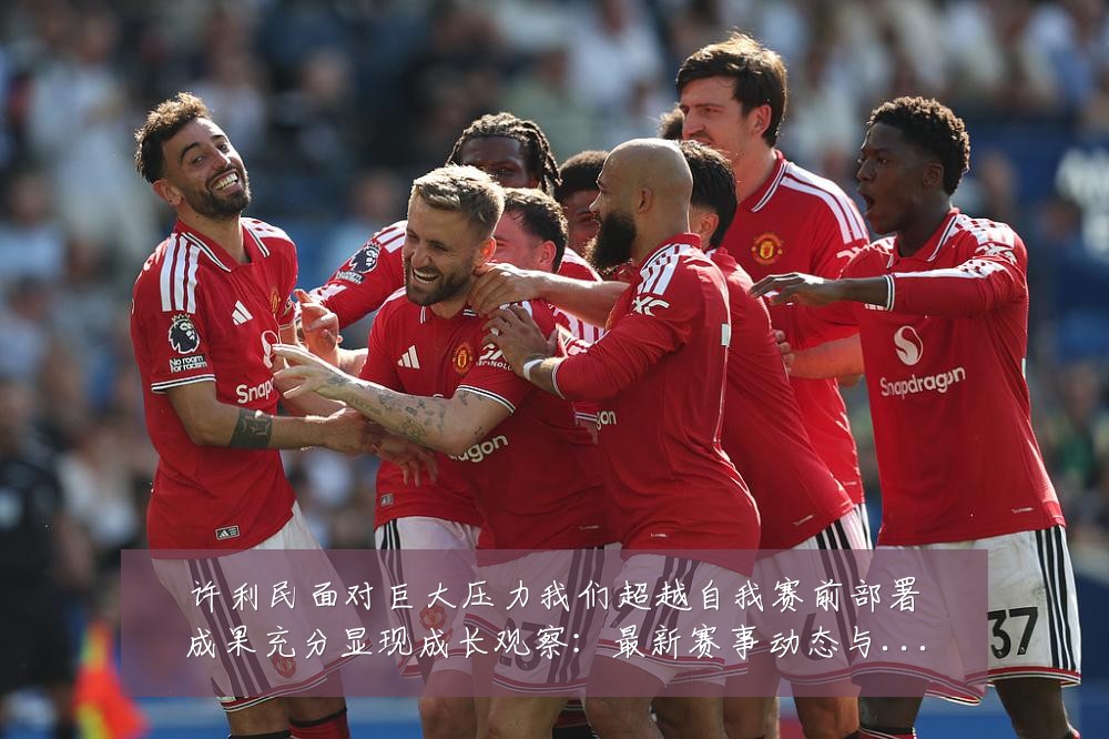 许利民面对巨大压力我们超越自我赛前部署成果充分显现成长观察:最新赛事动态与深度分析