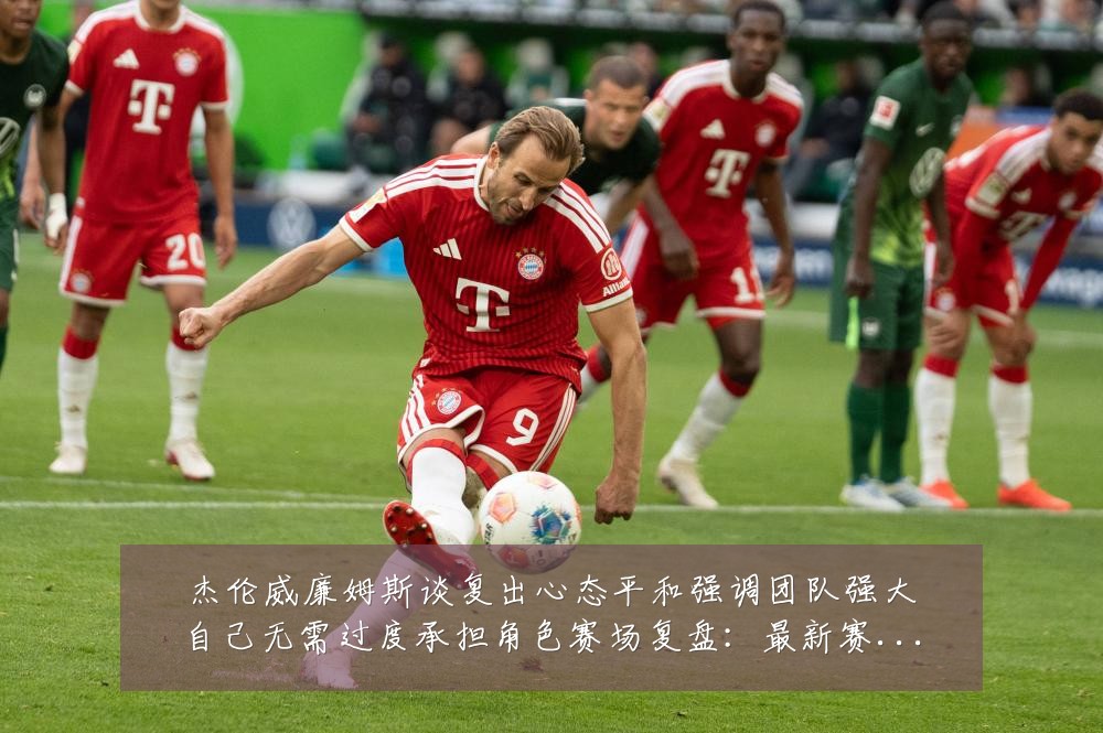 杰伦威廉姆斯谈复出心态平和强调团队强大自己无需过度承担角色赛场复盘:最新赛事动态与深度分析