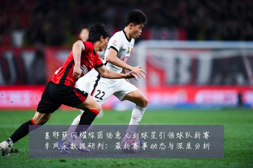 基耶萨闪耀绿茵场意大利球星引领球队新赛季风采数据研判:最新赛事动态与深度分析