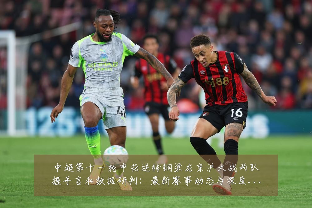 中超第十一轮申花逆转铜梁龙京沪大战两队握手言和数据研判:最新赛事动态与深度分析