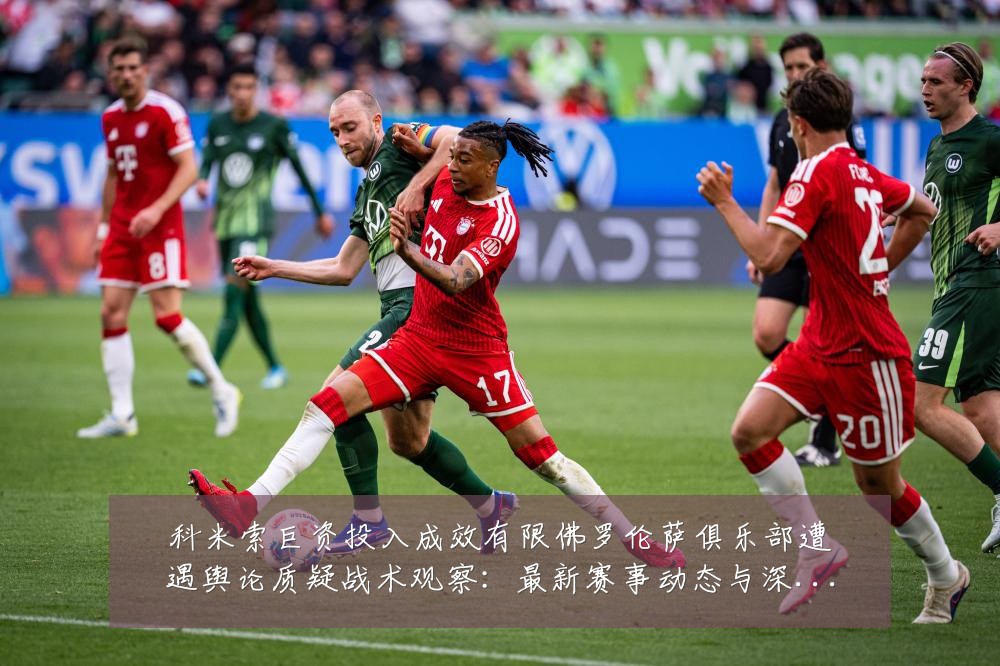 科米索巨资投入成效有限佛罗伦萨俱乐部遭遇舆论质疑战术观察:最新赛事动态与深度分析
