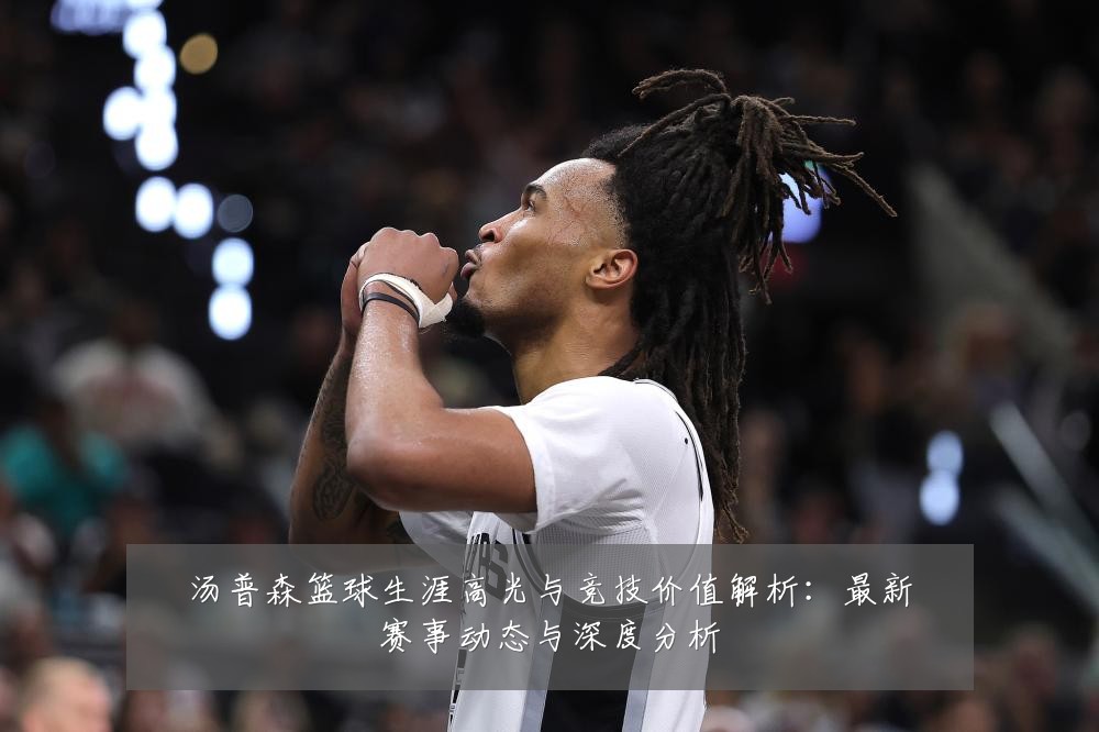 汤普森篮球生涯高光与竞技价值解析:最新赛事动态与深度分析