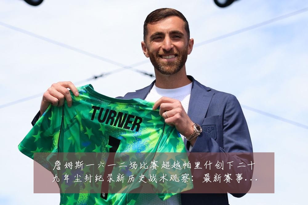 詹姆斯一六一二场比赛超越帕里什创下二十九年尘封纪录新历史战术观察:最新赛事动态与深度分析