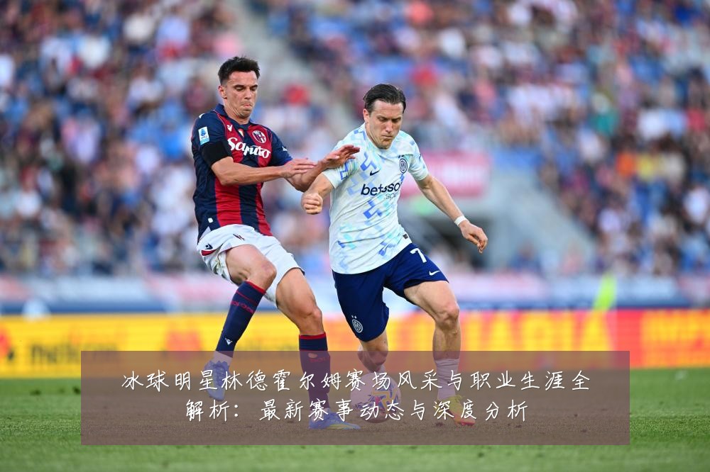 冰球明星林德霍尔姆赛场风采与职业生涯全解析:最新赛事动态与深度分析