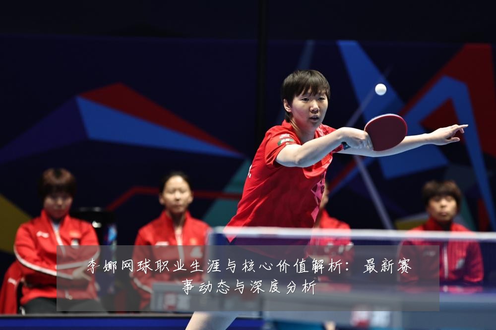 李娜网球职业生涯与核心价值解析:最新赛事动态与深度分析