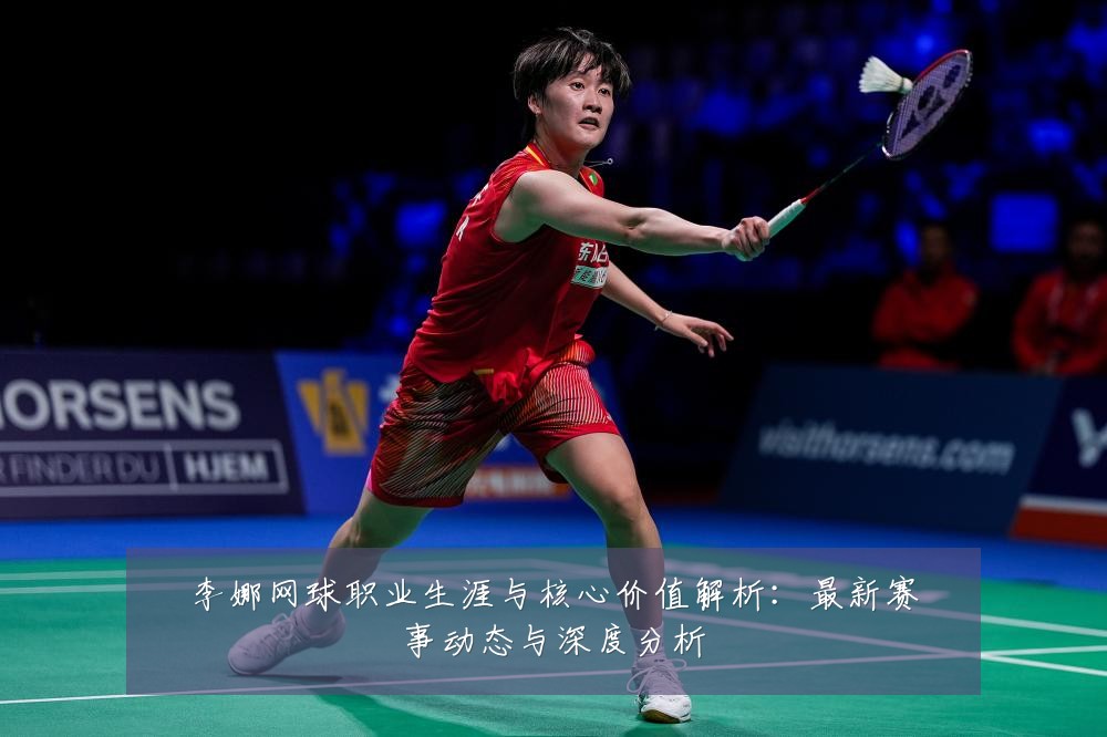 李娜网球职业生涯与核心价值解析:最新赛事动态与深度分析